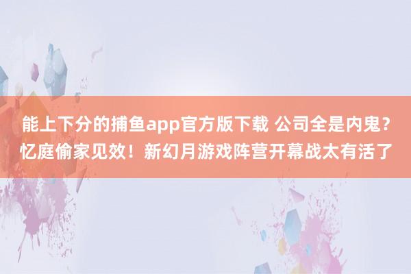 能上下分的捕鱼app官方版下载 公司全是内鬼？忆庭偷家见效！新幻月游戏阵营开幕战太有活了