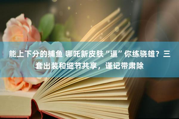 能上下分的捕鱼 哪吒新皮肤“逼”你练骁雄？三套出装和细节共享，谨记带肃除