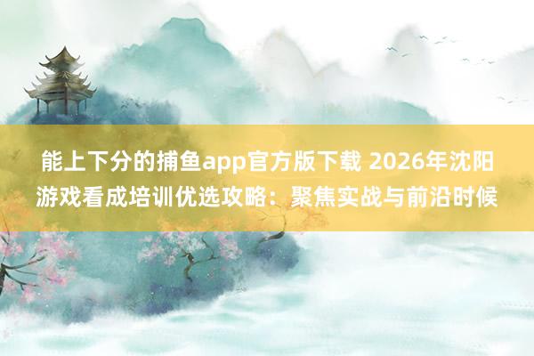 能上下分的捕鱼app官方版下载 2026年沈阳游戏看成培训优选攻略：聚焦实战与前沿时候