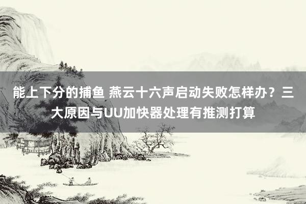 能上下分的捕鱼 燕云十六声启动失败怎样办？三大原因与UU加快器处理有推测打算