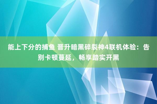 能上下分的捕鱼 晋升暗黑碎裂神4联机体验：告别卡顿蔓延，畅享踏实开黑