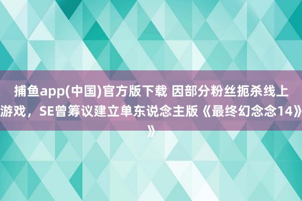 捕鱼app(中国)官方版下载 因部分粉丝扼杀线上游戏，SE曾筹议建立单东说念主版《最终幻念念14》