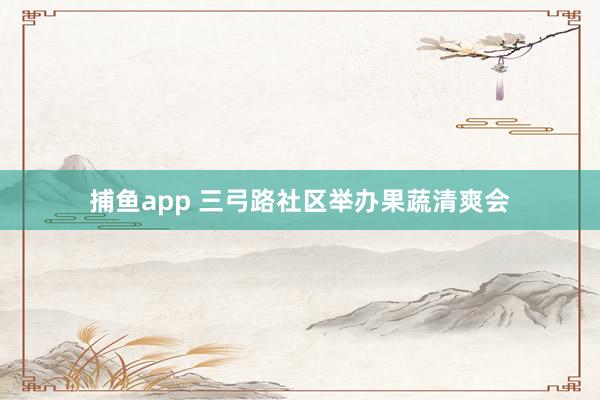 捕鱼app 三弓路社区举办果蔬清爽会