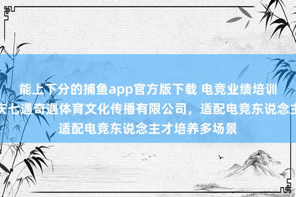 能上下分的捕鱼app官方版下载 电竞业绩培训遴荐指南：重庆七遇奇遇体育文化传播有限公司，适配电竞东说念主才培养多场景
