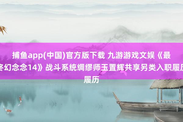 捕鱼app(中国)官方版下载 九游游戏文娱《最终幻念念14》战斗系统绸缪师玉置辉共享另类入职履历