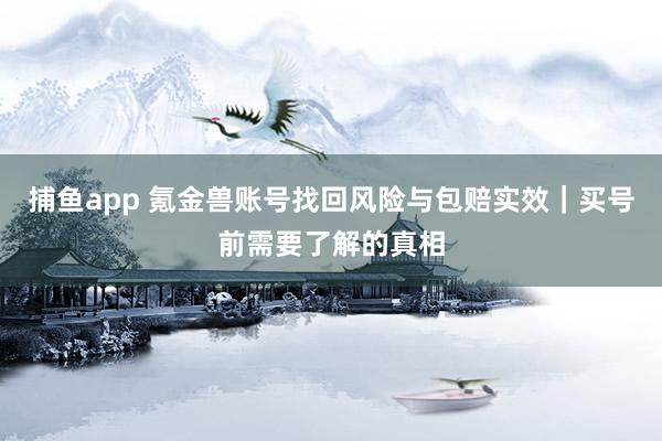 捕鱼app 氪金兽账号找回风险与包赔实效｜买号前需要了解的真相