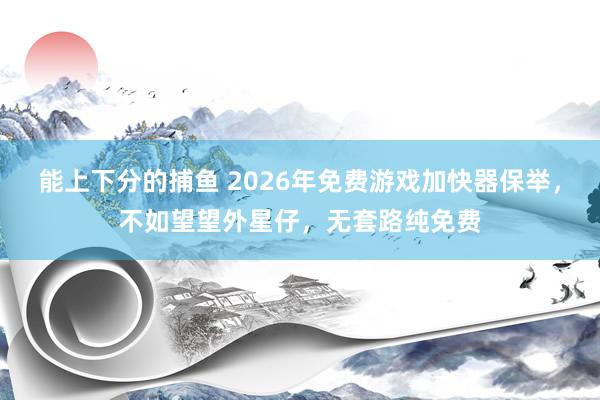 能上下分的捕鱼 2026年免费游戏加快器保举，不如望望外星仔，无套路纯免费
