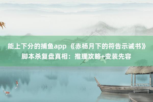 能上下分的捕鱼app 《赤杨月下的符告示诫书》脚本杀复盘真相：推理攻略+变装先容