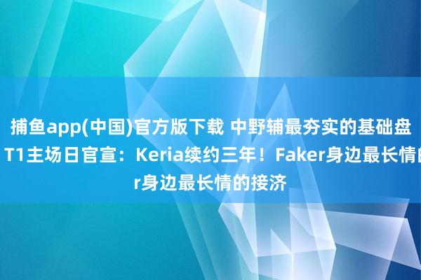 捕鱼app(中国)官方版下载 中野辅最夯实的基础盘稳了！T1主场日官宣：Keria续约三年！Faker身边最长情的接济