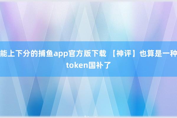 能上下分的捕鱼app官方版下载 【神评】也算是一种token国补了