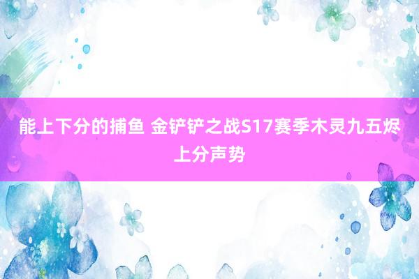 能上下分的捕鱼 金铲铲之战S17赛季木灵九五烬上分声势