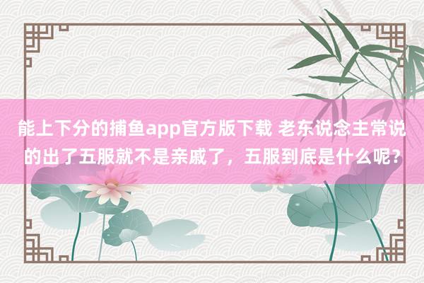 能上下分的捕鱼app官方版下载 老东说念主常说的出了五服就不是亲戚了，五服到底是什么呢？