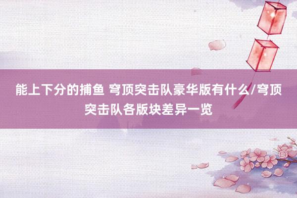 能上下分的捕鱼 穹顶突击队豪华版有什么/穹顶突击队各版块差异一览
