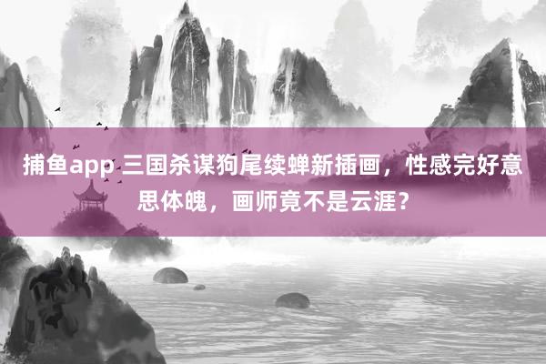 捕鱼app 三国杀谋狗尾续蝉新插画，性感完好意思体魄，画师竟不是云涯？