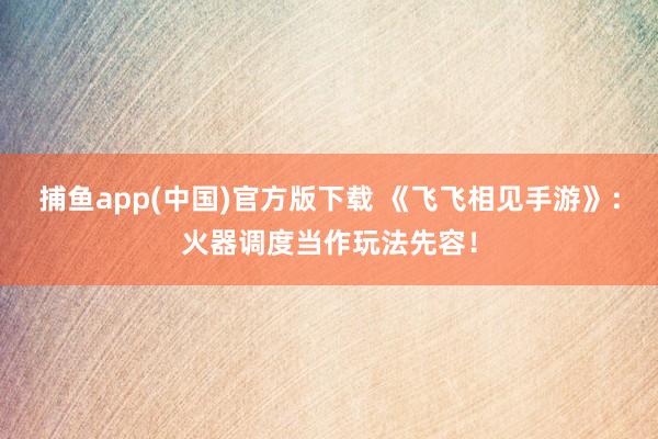 捕鱼app(中国)官方版下载 《飞飞相见手游》：火器调度当作玩法先容！