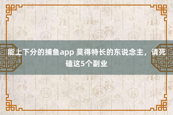 能上下分的捕鱼app 莫得特长的东说念主，请死磕这5个副业