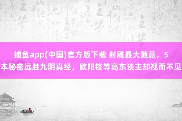 捕鱼app(中国)官方版下载 射雕最大随意，5本秘密远胜九阴真经，欧阳锋等高东谈主却视而不见