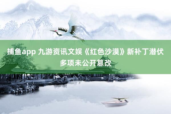 捕鱼app 九游资讯文娱《红色沙漠》新补丁潜伏多项未公开篡改