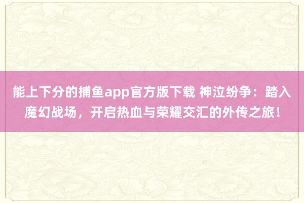 能上下分的捕鱼app官方版下载 神泣纷争：踏入魔幻战场，开启热血与荣耀交汇的外传之旅！