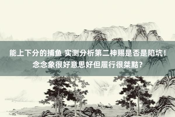 能上下分的捕鱼 实测分析第二神赐是否是陷坑！念念象很好意思好但履行很桀黠？