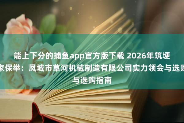 能上下分的捕鱼app官方版下载 2026年筑埂机厂家保举：凤城市草河机械制造有限公司实力领会与选购指南