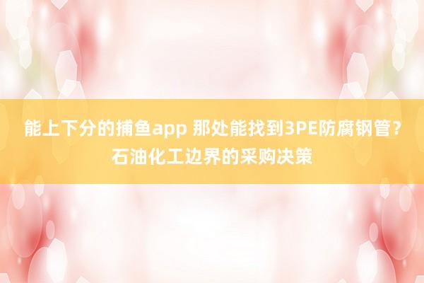 能上下分的捕鱼app 那处能找到3PE防腐钢管？石油化工边界的采购决策