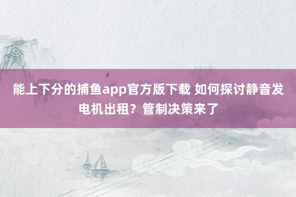 能上下分的捕鱼app官方版下载 如何探讨静音发电机出租？管制决策来了