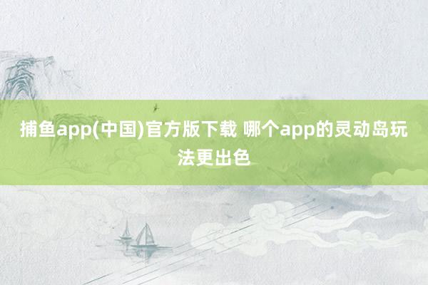 捕鱼app(中国)官方版下载 哪个app的灵动岛玩法更出色