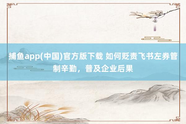 捕鱼app(中国)官方版下载 如何贬责飞书左券管制辛勤，普及企业后果
