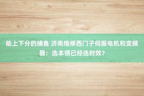 能上下分的捕鱼 济南维修西门子伺服电机和变频器：选本领已经选时效？