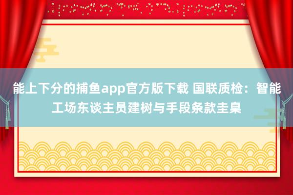 能上下分的捕鱼app官方版下载 国联质检：智能工场东谈主员建树与手段条款圭臬