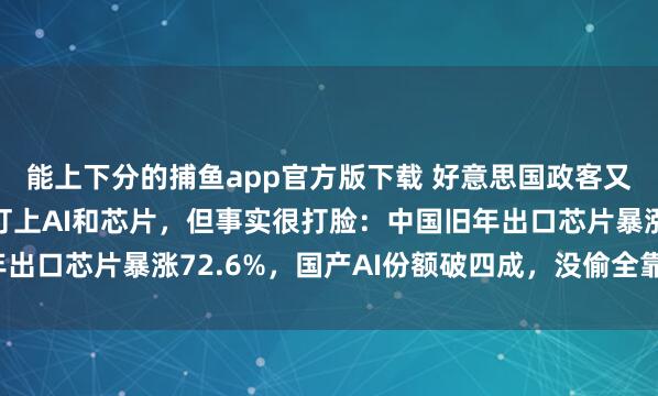 能上下分的捕鱼app官方版下载 好意思国政客又喊中国偷时期，此次盯上AI和芯片，但事实很打脸：中国旧年出口芯片暴涨72.6%，国产AI份额破四成，没偷全靠我方硬刚！
