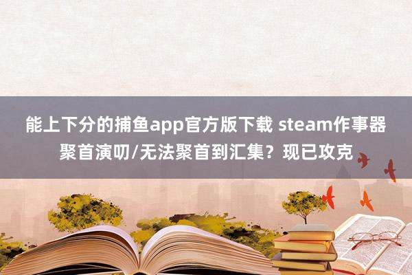 能上下分的捕鱼app官方版下载 steam作事器聚首演叨/无法聚首到汇集？现已攻克