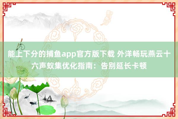 能上下分的捕鱼app官方版下载 外洋畅玩燕云十六声蚁集优化指南：告别延长卡顿