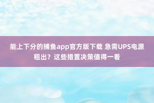 能上下分的捕鱼app官方版下载 急需UPS电源租出？这些措置决策值得一看