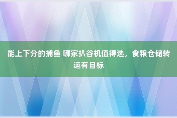 能上下分的捕鱼 哪家扒谷机值得选，食粮仓储转运有目标