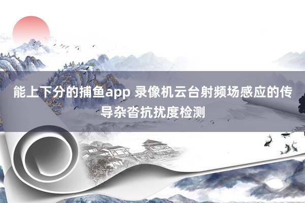 能上下分的捕鱼app 录像机云台射频场感应的传导杂沓抗扰度检测