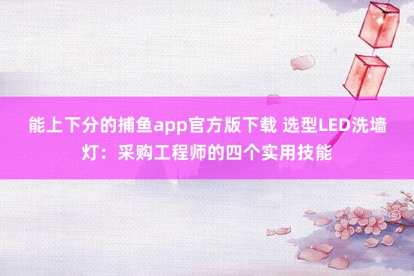 能上下分的捕鱼app官方版下载 选型LED洗墙灯：采购工程师的四个实用技能