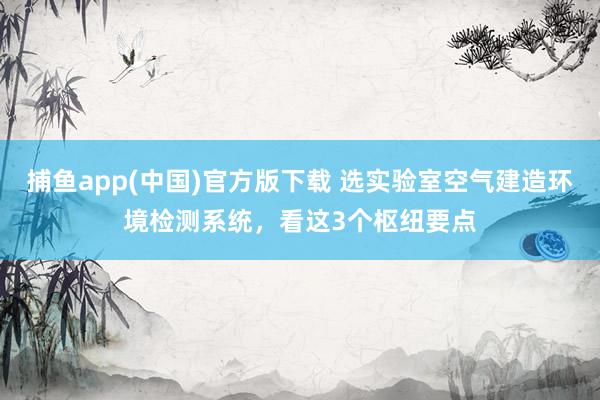 捕鱼app(中国)官方版下载 选实验室空气建造环境检测系统，看这3个枢纽要点
