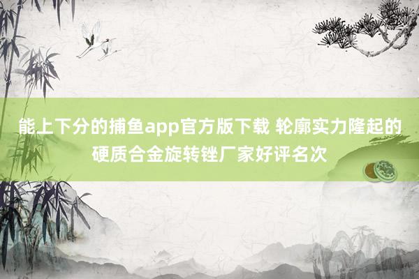 能上下分的捕鱼app官方版下载 轮廓实力隆起的硬质合金旋转锉厂家好评名次
