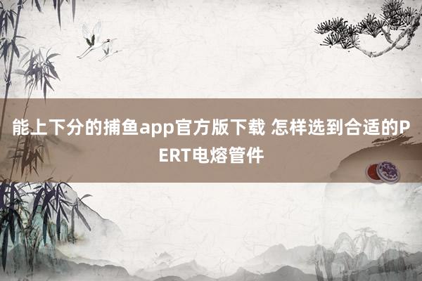 能上下分的捕鱼app官方版下载 怎样选到合适的PERT电熔管件