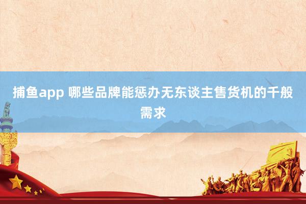 捕鱼app 哪些品牌能惩办无东谈主售货机的千般需求