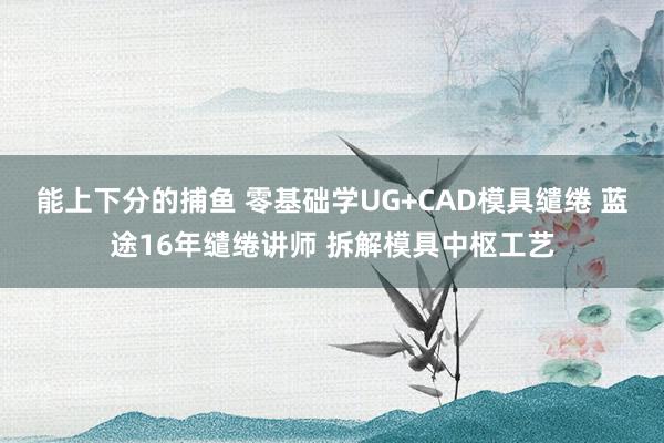 能上下分的捕鱼 零基础学UG+CAD模具缱绻 蓝途16年缱绻讲师 拆解模具中枢工艺