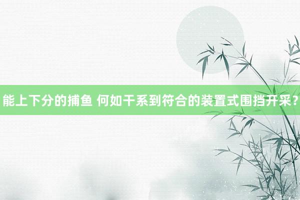 能上下分的捕鱼 何如干系到符合的装置式围挡开采？