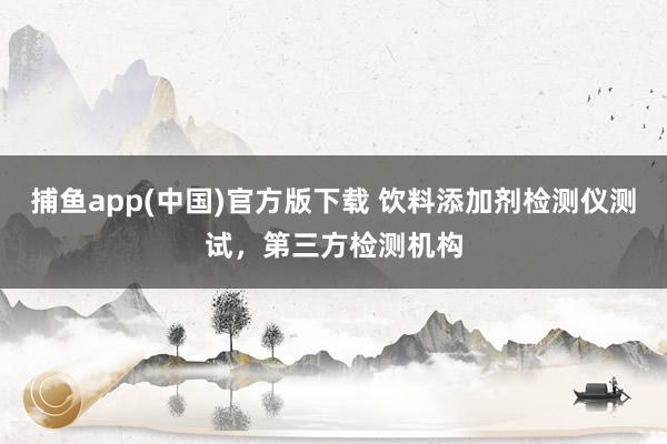 捕鱼app(中国)官方版下载 饮料添加剂检测仪测试，第三方检测机构