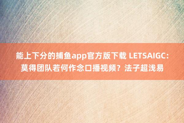 能上下分的捕鱼app官方版下载 LETSAIGC：莫得团队若何作念口播视频？法子超浅易