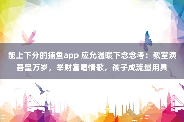 能上下分的捕鱼app 应允温暖下念念考：教室演吾皇万岁，举财富唱情歌，孩子成流量用具