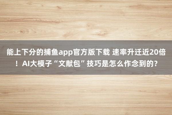 能上下分的捕鱼app官方版下载 速率升迁近20倍！AI大模子“文献包”技巧是怎么作念到的？