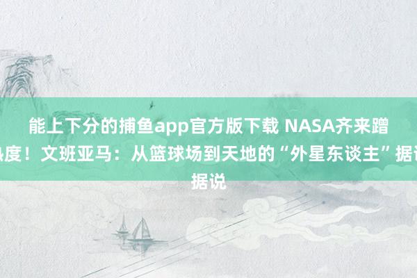 能上下分的捕鱼app官方版下载 NASA齐来蹭热度！文班亚马：从篮球场到天地的“外星东谈主”据说