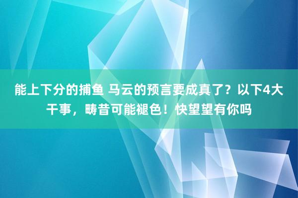 能上下分的捕鱼 马云的预言要成真了？以下4大干事，畴昔可能褪色！快望望有你吗